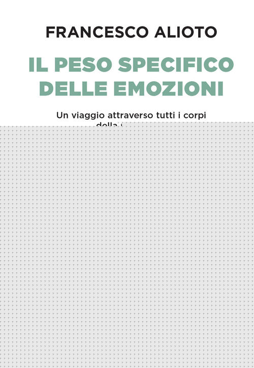 Il Peso Specifico Delle Emozioni. Un Viaggio Attraverso Tutti I Corpi Della Mi
