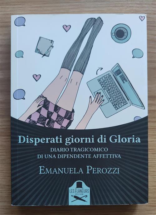Disperati Giorni Di Gloria. Diario Tragicomico Di Una Dipendente Affettiva Ema