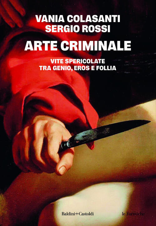 Arte Criminale. Vite Spericolate Tra Genio, Eros E Follia Vania Colasanti Bald