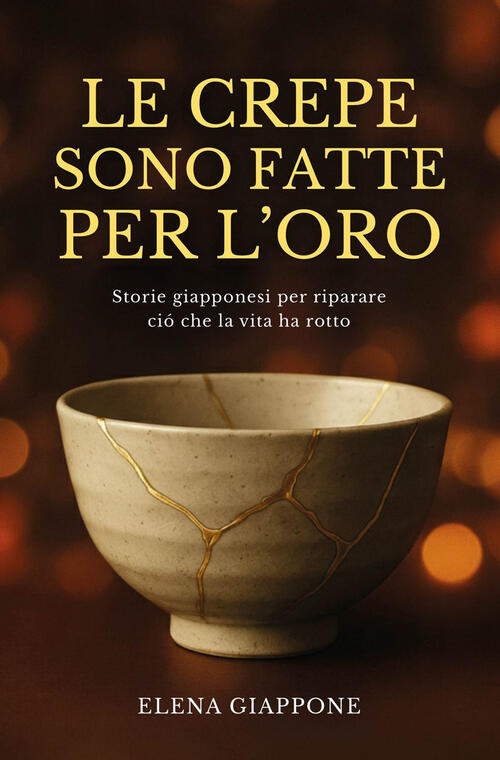 Le Crepe Sono Fatte Per L'oro. Storie Giapponesi Per Riparare Cio Che La Vita