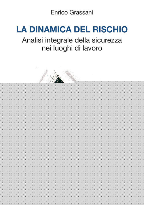 La Dinamica Del Rischio. Analisi Integrale Della Sicurezza Nei Luoghi Di Lavor