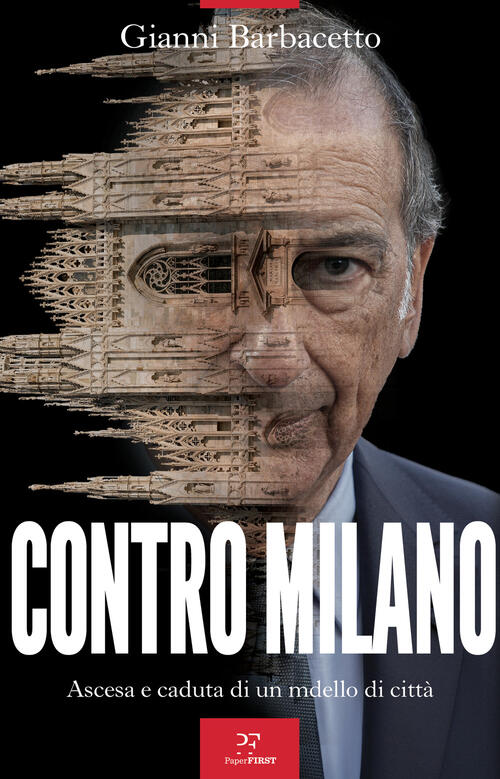 Contro Milano. Ascesa E Caduta Di Un Modello Di Citta Gianni Barbacetto Paperf