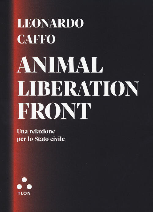 Animal Liberation Front. Una Relazione Per Lo Stato Civile Leonardo Caffo Tlon