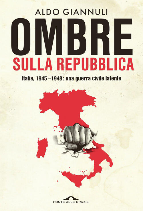 Ombre Sulla Repubblica. Italia, 1945-1948: Una Guerra Civile Latente Aldo Gian