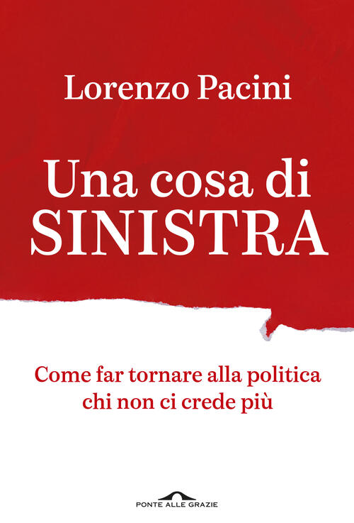 Una Cosa Di Sinistra. Come Far Tornare Alla Politica Chi Non Ci Crede Piu Lore
