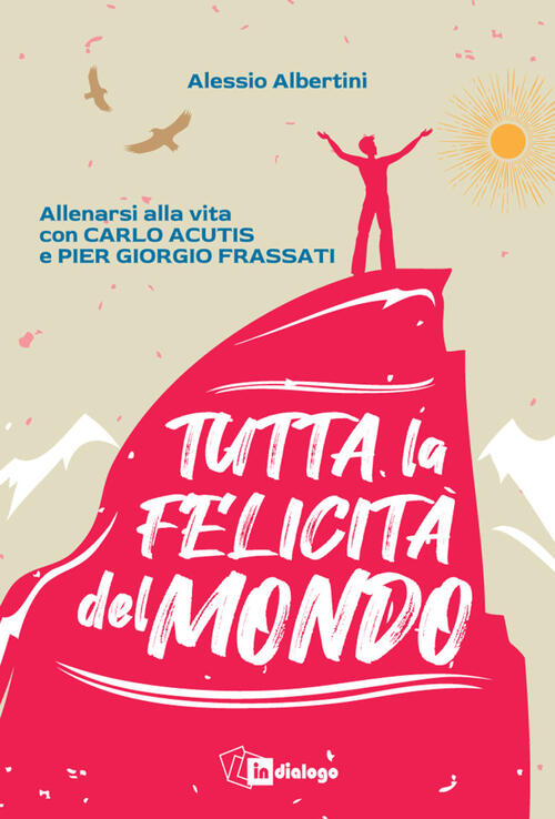 Tutta La Felicita Del Mondo. Allenarsi Alla Vita Con Carlo Acutis E Pier Giorg