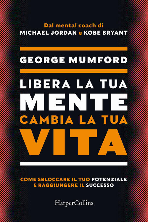 Libera La Tua Mente Cambia La Tua Vita. Come Sbloccare Il Tuo Potenziale E Raggiungere Il Successo