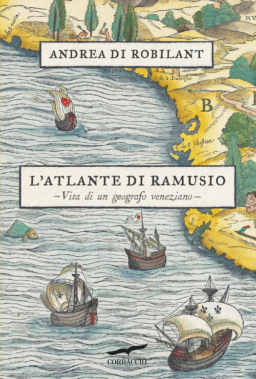 L'atlante Di Ramusio. Vita Di Un Geografo Veneziano Andrea Di Robilant Corbacc