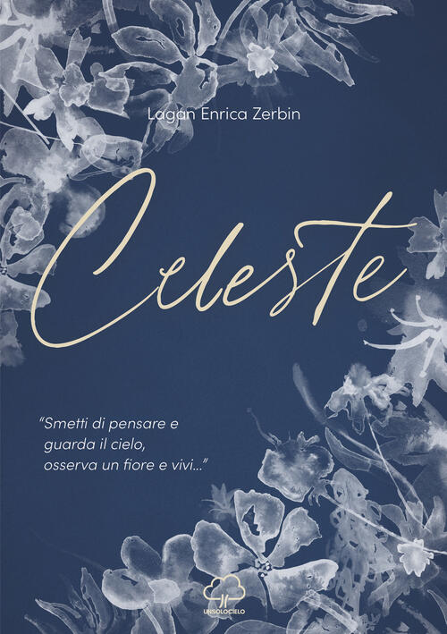 Celeste. Smetti Di Pensare E Guarda Il Cielo, Osserva Un Fiore E Vivi... Lagan