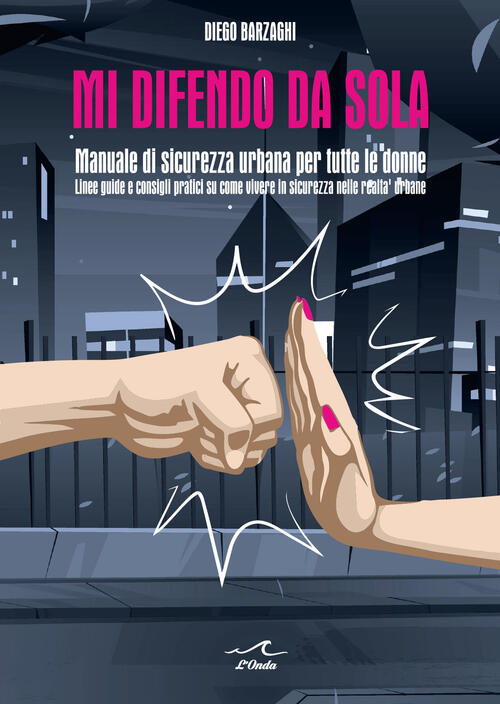 Mi Difendo Da Sola. Manuale Di Sicurezza Urbana Per Tutte Le Donne Diego Barza