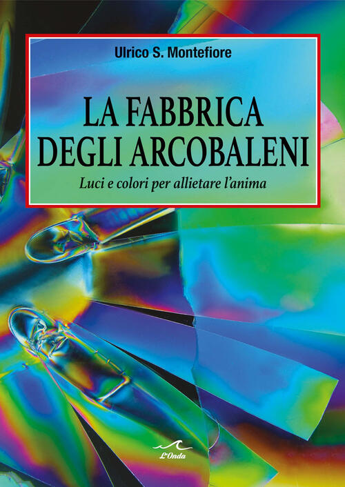 La Fabbrica Degli Arcobaleni. Luci E Colori Per Allietare L’Anima Ulrico S. Mo