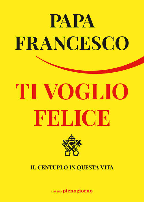 Ti Voglio Felice. Il Centuplo In Questa Vita Francesco (Jorge Mario Bergoglio)