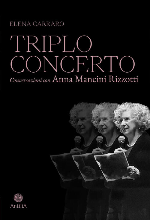 Triplo Concerto. Conversazioni Con Anna Mancini Rizzotti Elena Carraro Antilia