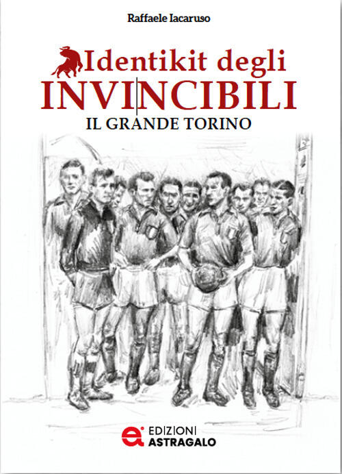 Identikit Degli Invincibili. Il Grande Torino Raffaele Iacaruso Edizioni Astra