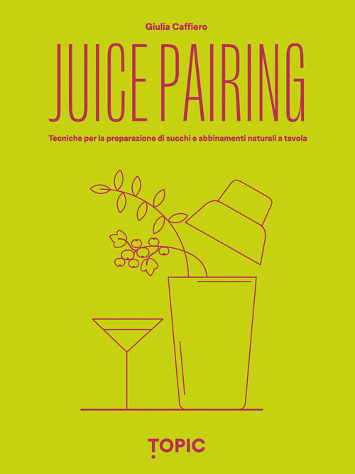 Juice Pairing. Tecniche Per La Preparazione Di Succhi E Abbinamenti Naturali A