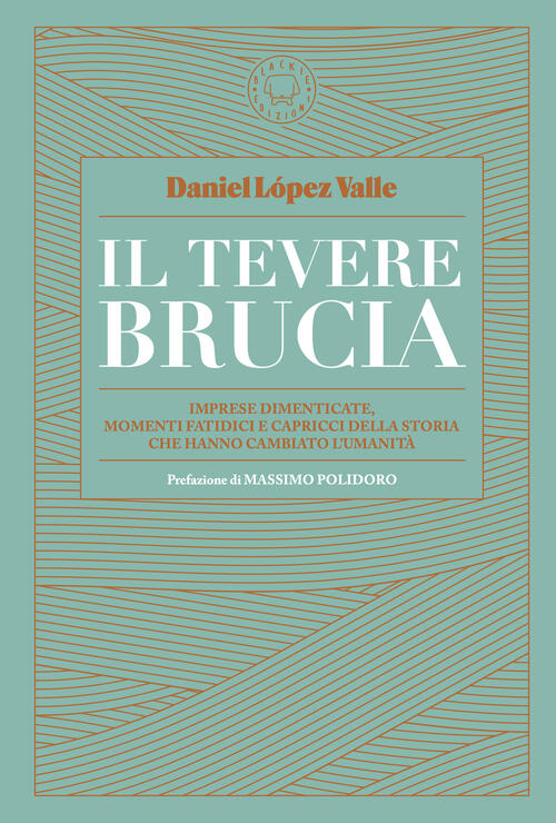 Il Tevere Brucia. Imprese Dimenticate, Momenti Fatidici E Capricci Della Stori