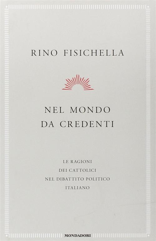 Nel Mondo Da Credenti. Le Ragioni Dei Cattolici Nel Dibattito Politico Italiano
