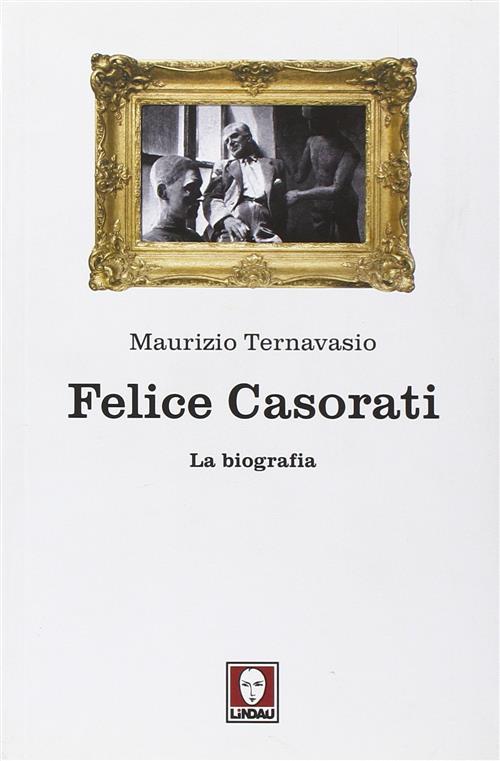 Felice Casorati. La Biografia Maurizio Ternavasio Lindau 2009